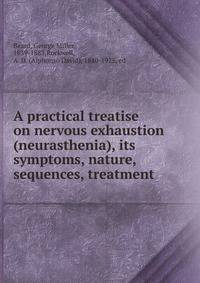 A practical treatise on nervous exhaustion (neurasthenia), its symptoms, nature, sequences, treatment
