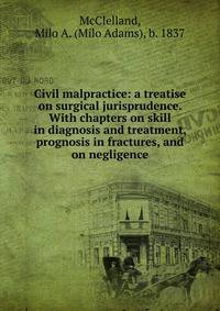 Civil malpractice: a treatise on surgical jurisprudence. With chapters on skill in diagnosis and treatment, prognosis in fractures, and on negligence