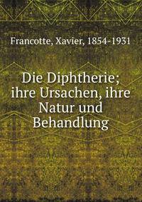 Die Diphtherie; ihre Ursachen, ihre Natur und Behandlung