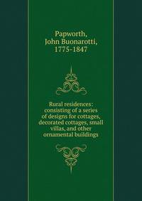 Rural residences: consisting of a series of designs for cottages, decorated cottages, small villas, and other ornamental buildings
