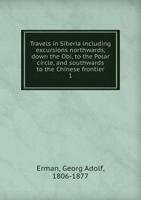 Travels in Siberia including excursions northwards, down the Obi, to the Polar circle, and southwards to the Chinese frontier. 1