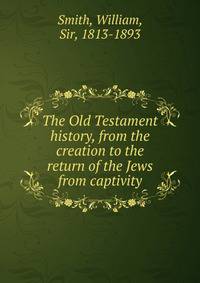 The Old Testament history, from the creation to the return of the Jews from captivity