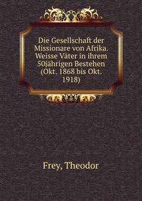 Die Gesellschaft der Missionare von Afrika. Weisse Vater in ihrem 50jahrigen Bestehen (Okt. 1868 bis Okt. 1918)