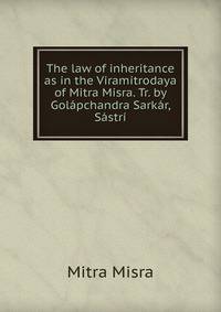 The law of inheritance as in the Viramitrodaya of Mitra Misra. Tr. by Golapchandra Sarkar, Sastri