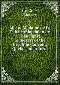 Life of Madame de La Peltrie (Magdalen de Chauvigny), foundress of the Ursuline Convent, Quebec microform