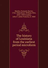 The history of Louisiana from the earliest period microform