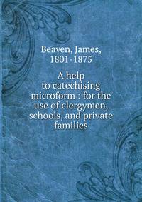 A help to catechising microform : for the use of clergymen, schools, and private families