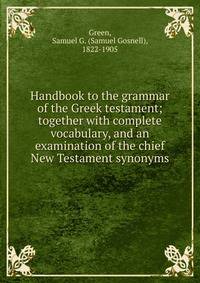 Handbook to the grammar of the Greek testament; together with complete vocabulary, and an examination of the chief New Testament synonyms