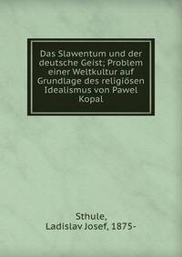 Das Slawentum und der deutsche Geist; Problem einer Weltkultur auf Grundlage des religi?sen Idealismus von Pawel Kopal