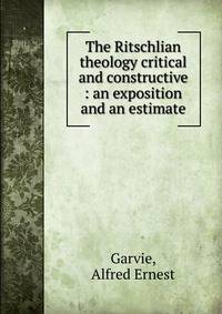 The Ritschlian theology critical and constructive : an exposition and an estimate