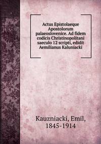Actus Epistolaeque Apostolorum palaeoslovenice. Ad fidem codicis Christinopolitani saeculo 12 scripti, edidit Aemilianus Kaluniacki