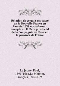 Relation de ce qui s'est pass? en la Nouvelle France en l'ann?e 1638 microforme : envoy?e au R. Pere provincial de la Compagnie de J?sus en la province de France