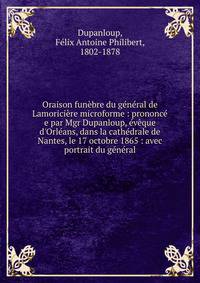 Oraison fun?bre du g?n?ral de Lamorici?re microforme : prononc? e par Mgr Dupanloup, ?v?que d'Orl?ans, dans la cath?drale de Nantes, le 17 octobre 1865 : avec portrait du g?n?ral