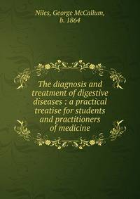 The diagnosis and treatment of digestive diseases : a practical treatise for students and practitioners of medicine