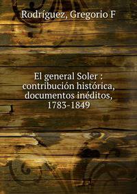 El general Soler : contribuci?n hist?rica, documentos in?ditos, 1783-1849