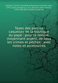 Taxes des parties casuelles de la boutique du pape : pour la remise, moyennant argent, de tous les crimes et p?ch?s : avec notes et accessoires