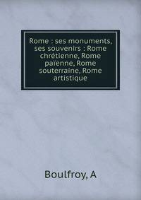 Rome : ses monuments, ses souvenirs : Rome chr?tienne, Rome pa?enne, Rome souterraine, Rome artistique