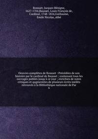 Oeuvres compl?tes de Bossuet : Pr?c?d?es de son histoire par le cardinal de Bausset ; contenant tous les ouvrages publi?s jusqu'? ce jour ; enrichies de notes critiques et qugment?es de plusieurs ?crits in?dits retrouv?s ? la Biblioth?que nationale d