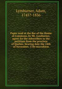 Paper read at the Bar of the House of Commons, by Mr. Lymburner, agent for the subscribers to the petitions from the province of Quebec, bearing date the 24th of November, 1784 microform