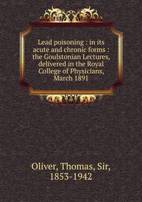 Lead poisoning : in its acute and chronic forms : the Goulstonian Lectures, delivered in the Royal College of Physicians, March 1891