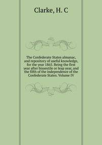 The Confederate States almanac, and repository of useful knowledge, for the year 1865. Being the first year after bissextile or leap year, and the fifth of the independence of the Confederate States. Volume IV