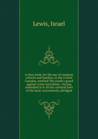A class book, for the use of common schools and families, in the United Canadas, entitled The youth's guard against crime microform : having embodied in it all the criminal laws of the land, conveniently abridged