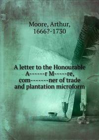 A letter to the Honourable A------r M-----re, com-------ner of trade and plantation microform