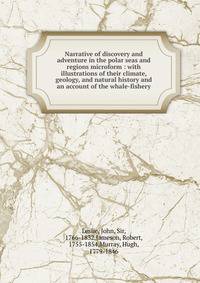 Narrative of discovery and adventure in the polar seas and regions microform : with illustrations of their climate, geology, and natural history and an account of the whale-fishery