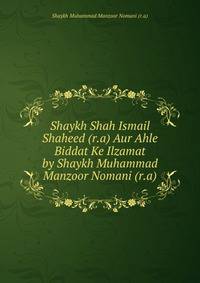 Shaykh Shah Ismail Shaheed (r.a) Aur Ahle Biddat Ke Ilzamat by Shaykh Muhammad Manzoor Nomani (r.a)