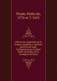 Directorio espiritual en la lengua espanola, y quichua general del inga. Compuesto por el padre Pablo de Prado, de la Compana de Iesus