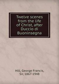 Twelve scenes from the life of Christ, after Duccio di Buoninsegna