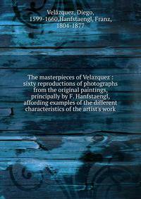 The masterpieces of Velazquez : sixty reproductions of photographs from the original paintings, principally by F. Hanfstaengl, affording examples of the different characteristics of the artist's work