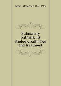 Pulmonary phthisis; its etiology, pathology and treatment