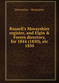 Russell's Morayshire register, and Elgin &amp; Forres directory, for 1844 (1850), etc