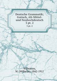 Deutsche Grammatik; Gotisch, Alt-Mittel- und Neuhochdeutsch. 3 pt. 2