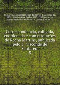 Correspondencia, colligida, coordenada e com ettotaes de Rocha Martins, publicada pelo 3 , visconde de Santarem. 8