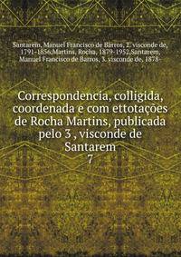 Correspondencia, colligida, coordenada e com ettotaes de Rocha Martins, publicada pelo 3 , visconde de Santarem. 7