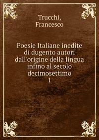 Poesie Italiane inedite di dugento autori dall'origine della lingua infino al secolo decimosettimo
