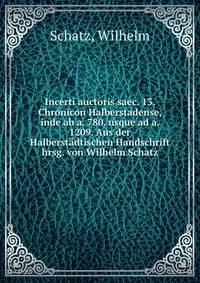 Incerti auctoris saec. 13. Chronicon Halberstadense, inde ab a. 780. usque ad a. 1209. Aus der Halberstadtischen Handschrift hrsg. von Wilhelm Schatz
