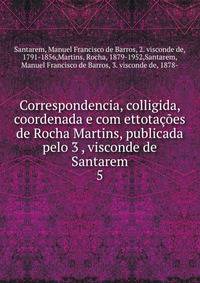 Correspondencia, colligida, coordenada e com ettotaes de Rocha Martins, publicada pelo 3 , visconde de Santarem. 5