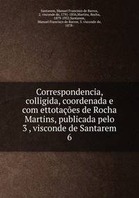 Correspondencia, colligida, coordenada e com ettotaes de Rocha Martins, publicada pelo 3 , visconde de Santarem. 6