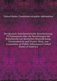 Die deutsch-bolschewistische Verschw?rung; 70 Dokumente ?ber die Beziehungen der Bolschewiki zur deutschen Heeresleitung, Grossindustrie und Finanz. Hrsg. von Committee on Public Information United States of America