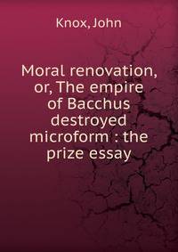 Moral renovation, or, The empire of Bacchus destroyed microform : the prize essay