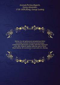 Satirae 16. Ad optimorum exemplarium fidem recensitae varietate lectionum perpetuoque commentario illustratae et indice uberrimo instructae a Ge. Alex. Ruperti, quibus adjectae sunt a Persii Flacii Satirae. Ex recensione et cum notis G.L. Koenig. 1