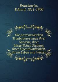 Die provenzalischen Troubadours nach ihrer Sprache, ihrer burgerlichen Stellung, ihrer Eigenthumlichkeit, ihrem Leben und Wirken