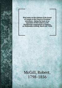Brief notes on the relation of the Synod of Canada to the Church of Scotland microform : (being the basis of an exposition of this subject to the Presbyterian congregation of Niagara, on Wednesday evening, March 6th, 1844)