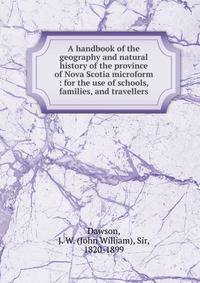 A handbook of the geography and natural history of the province of Nova Scotia microform : for the use of schools, families, and travellers