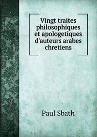 Vingt traites philosophiques et apologetiques d'auteurs arabes chretiens