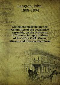 Statement made before the Committee of the Legislative Assembly, on the University of Toronto, in reply to those of Rev'd Drs. Cook, Green, Stinson and Ryerson microform