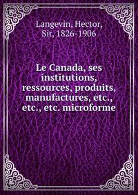 Le Canada, ses institutions, ressources, produits, manufactures, etc., etc., etc. microforme